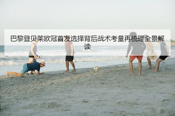 巴黎登贝莱欧冠首发选择背后战术考量再梳理全景解读