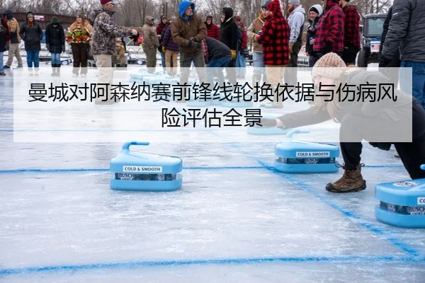 曼城对阿森纳赛前锋线轮换依据与伤病风险评估全景
